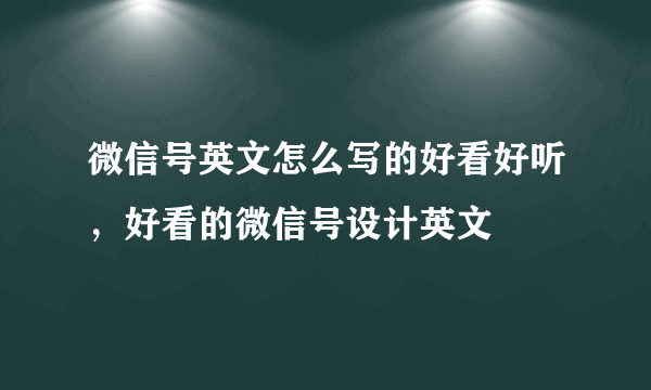 微信号英文怎么写的好看好听，好看的微信号设计英文