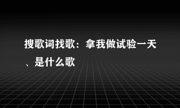 搜歌词找歌：拿我做试验一天、是什么歌