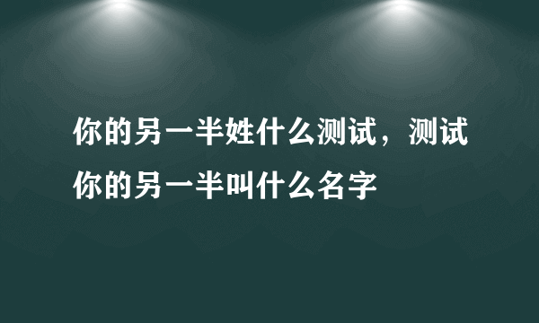 你的另一半姓什么测试，测试你的另一半叫什么名字