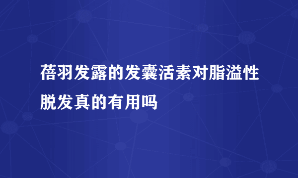 蓓羽发露的发囊活素对脂溢性脱发真的有用吗