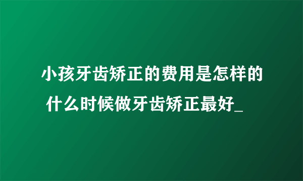 小孩牙齿矫正的费用是怎样的 什么时候做牙齿矫正最好_