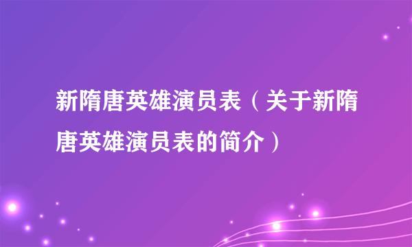 新隋唐英雄演员表（关于新隋唐英雄演员表的简介）