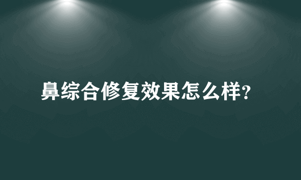 鼻综合修复效果怎么样？