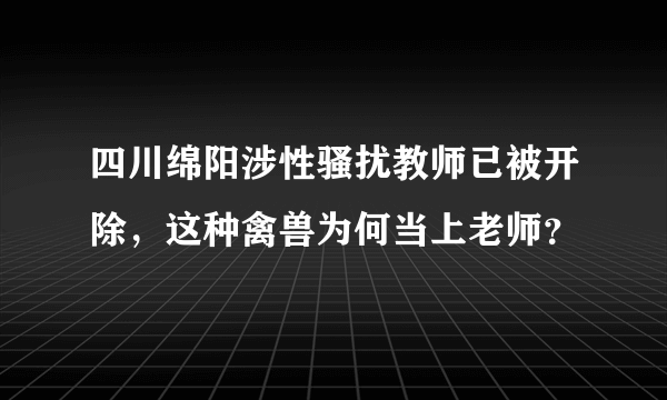 四川绵阳涉性骚扰教师已被开除，这种禽兽为何当上老师？