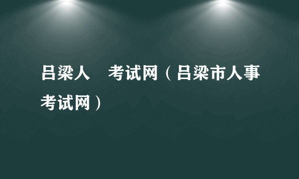 吕梁人亊考试网（吕梁市人事考试网）