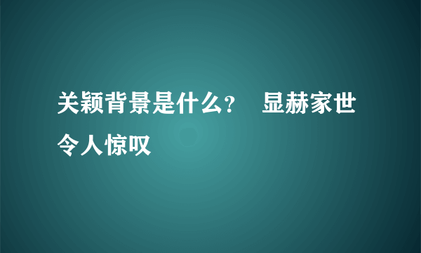 关颖背景是什么？  显赫家世令人惊叹