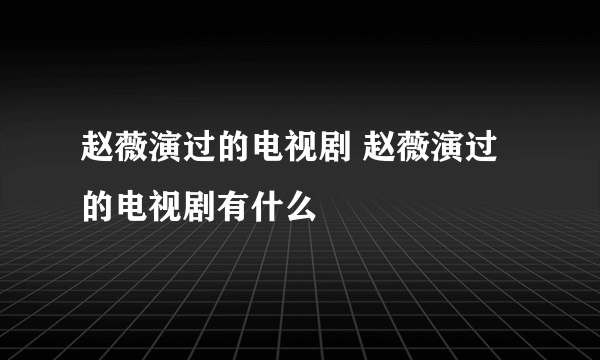 赵薇演过的电视剧 赵薇演过的电视剧有什么