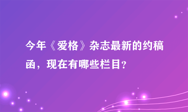 今年《爱格》杂志最新的约稿函，现在有哪些栏目？