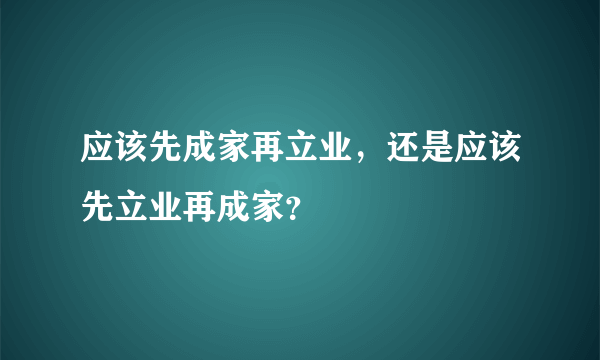 应该先成家再立业，还是应该先立业再成家？