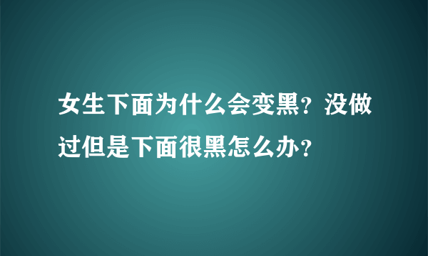 女生下面为什么会变黑？没做过但是下面很黑怎么办？