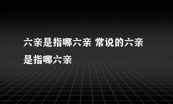 六亲是指哪六亲 常说的六亲是指哪六亲