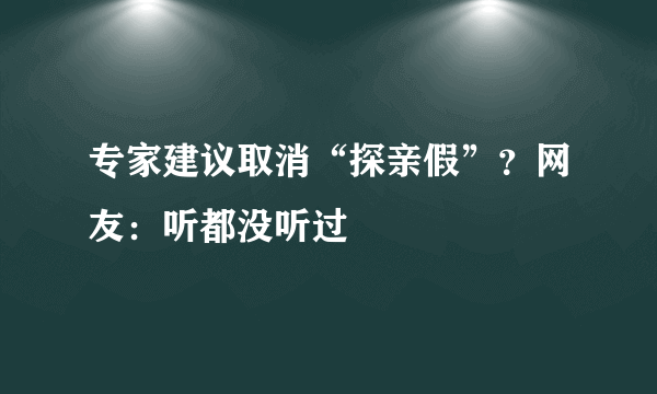 专家建议取消“探亲假”？网友：听都没听过