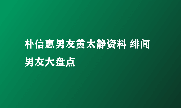 朴信惠男友黄太静资料 绯闻男友大盘点