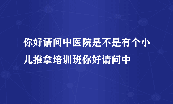 你好请问中医院是不是有个小儿推拿培训班你好请问中