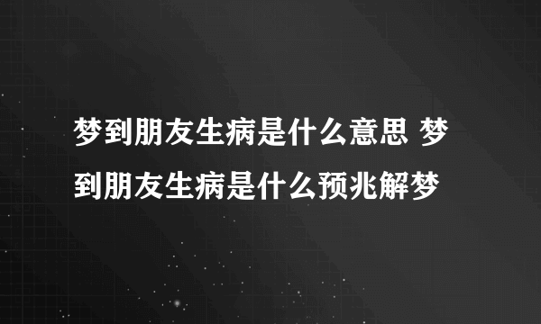 梦到朋友生病是什么意思 梦到朋友生病是什么预兆解梦