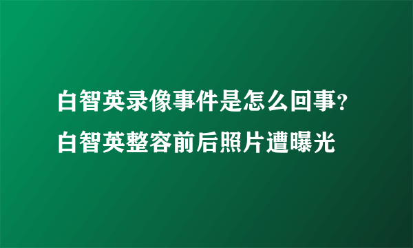 白智英录像事件是怎么回事？白智英整容前后照片遭曝光