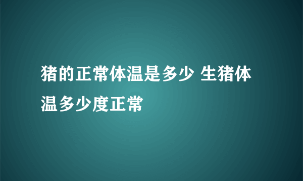 猪的正常体温是多少 生猪体温多少度正常