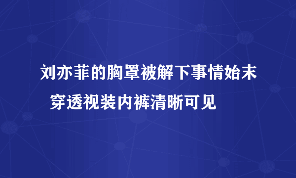 刘亦菲的胸罩被解下事情始末  穿透视装内裤清晰可见