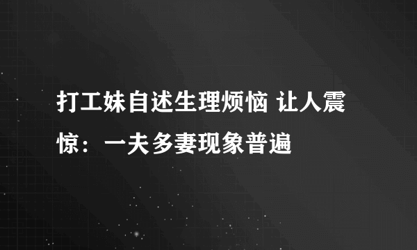 打工妹自述生理烦恼 让人震惊：一夫多妻现象普遍