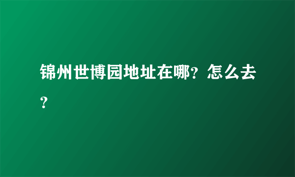 锦州世博园地址在哪？怎么去？