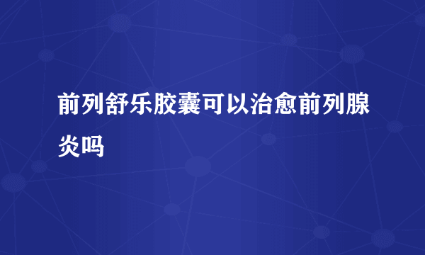 前列舒乐胶囊可以治愈前列腺炎吗