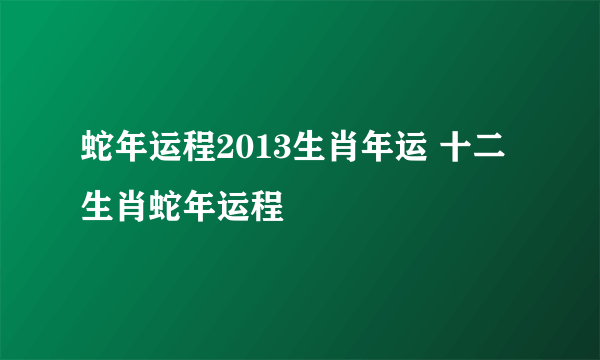 蛇年运程2013生肖年运 十二生肖蛇年运程