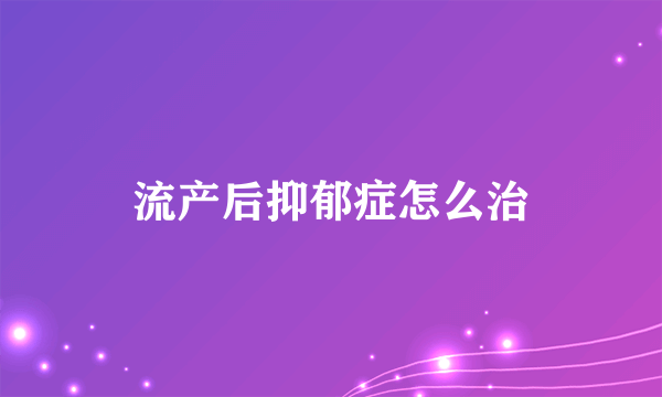 流产后抑郁症怎么治