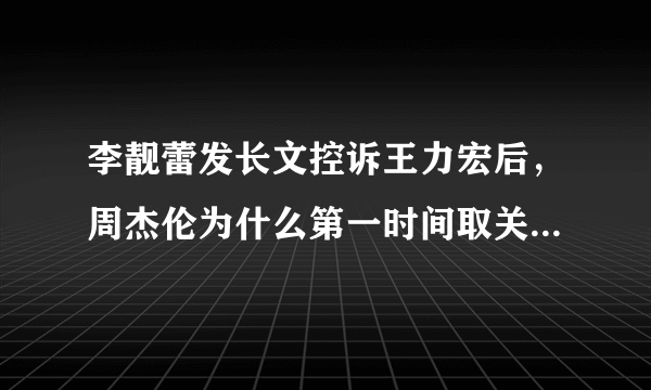 李靓蕾发长文控诉王力宏后，周杰伦为什么第一时间取关王力宏？