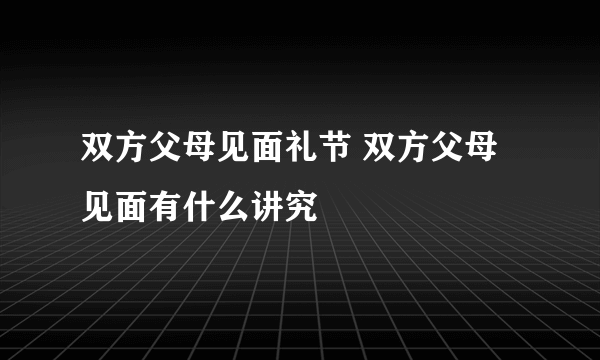 双方父母见面礼节 双方父母见面有什么讲究