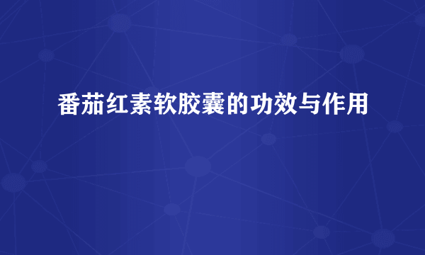 番茄红素软胶囊的功效与作用