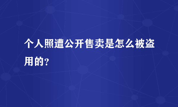 个人照遭公开售卖是怎么被盗用的？