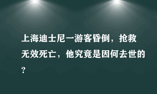 上海迪士尼一游客昏倒，抢救无效死亡，他究竟是因何去世的？