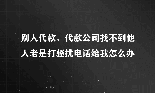 别人代款，代款公司找不到他人老是打骚扰电话给我怎么办