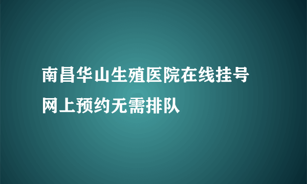 南昌华山生殖医院在线挂号 网上预约无需排队