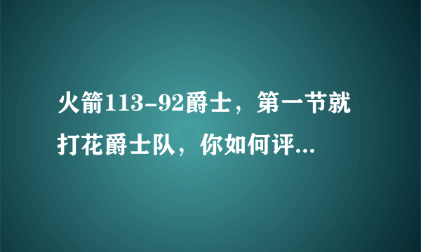 火箭113-92爵士，第一节就打花爵士队，你如何评价这场比赛？