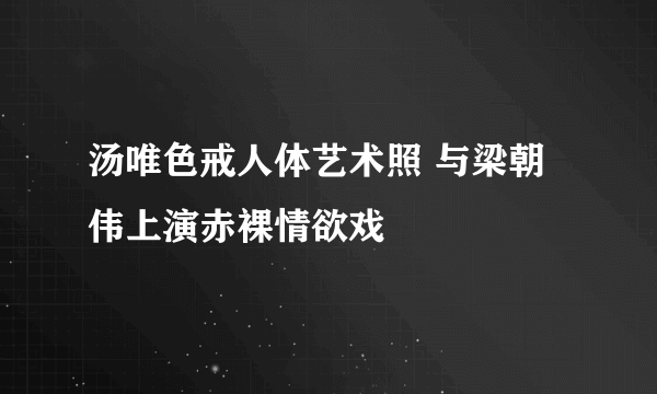 汤唯色戒人体艺术照 与梁朝伟上演赤裸情欲戏