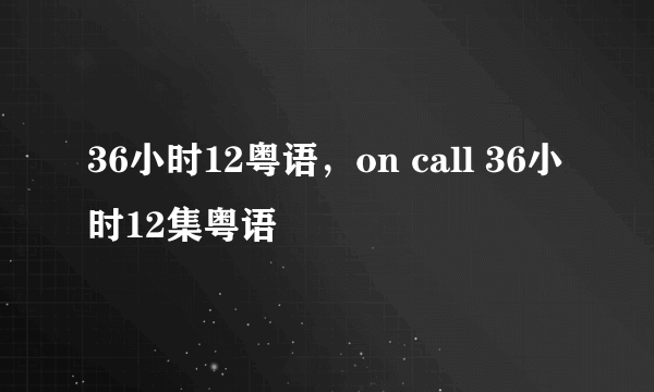 36小时12粤语，on call 36小时12集粤语