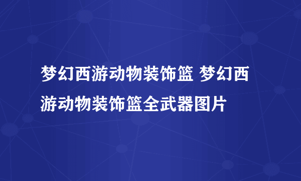 梦幻西游动物装饰篮 梦幻西游动物装饰篮全武器图片