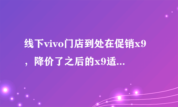 线下vivo门店到处在促销x9，降价了之后的x9适不适合买呢？