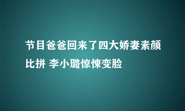 节目爸爸回来了四大娇妻素颜比拼 李小璐惊悚变脸