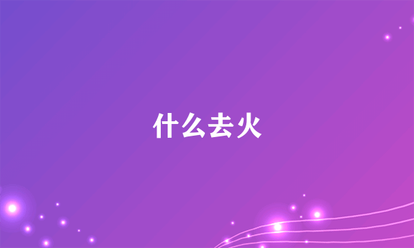 什么去火