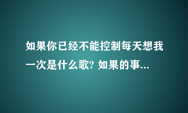 如果你已经不能控制每天想我一次是什么歌? 如果的事完整歌词是什么