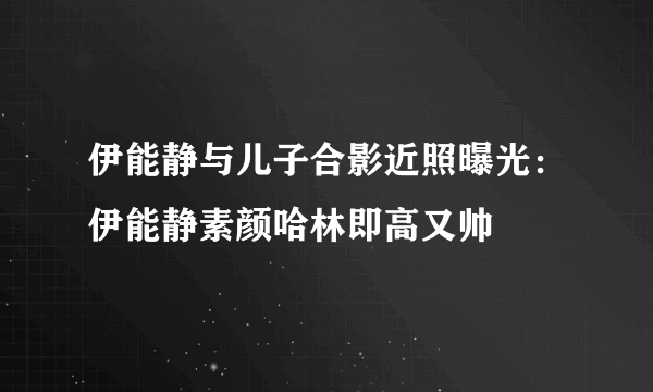 伊能静与儿子合影近照曝光：伊能静素颜哈林即高又帅