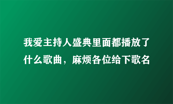 我爱主持人盛典里面都播放了什么歌曲，麻烦各位给下歌名