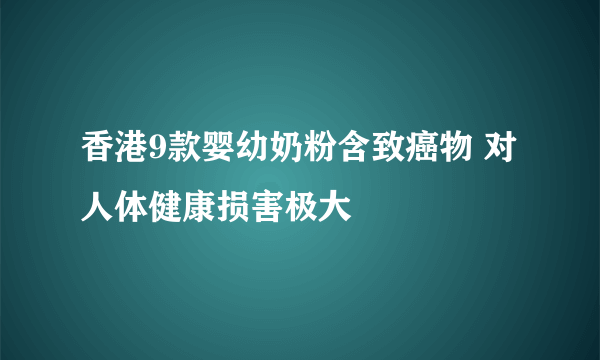 香港9款婴幼奶粉含致癌物 对人体健康损害极大