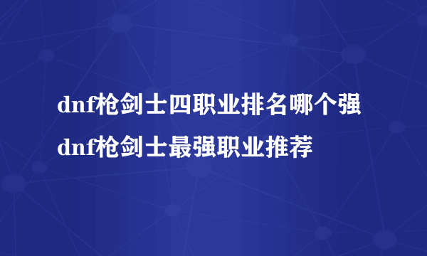 dnf枪剑士四职业排名哪个强 dnf枪剑士最强职业推荐