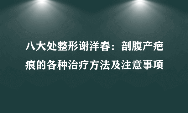 八大处整形谢洋春：剖腹产疤痕的各种治疗方法及注意事项