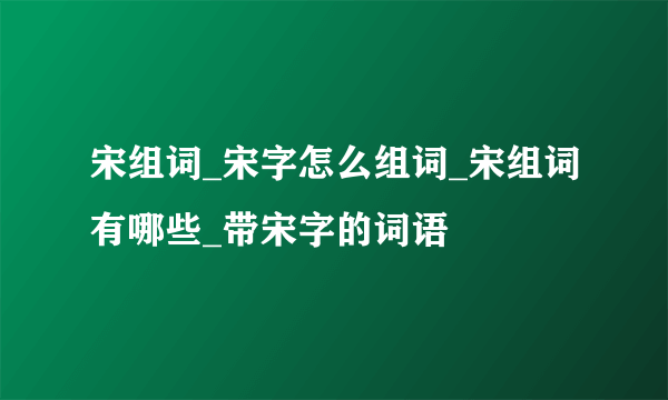 宋组词_宋字怎么组词_宋组词有哪些_带宋字的词语