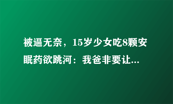 被逼无奈，15岁少女吃8颗安眠药欲跳河：我爸非要让我去相亲，你有何看法？