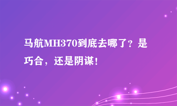 马航MH370到底去哪了？是巧合，还是阴谋！